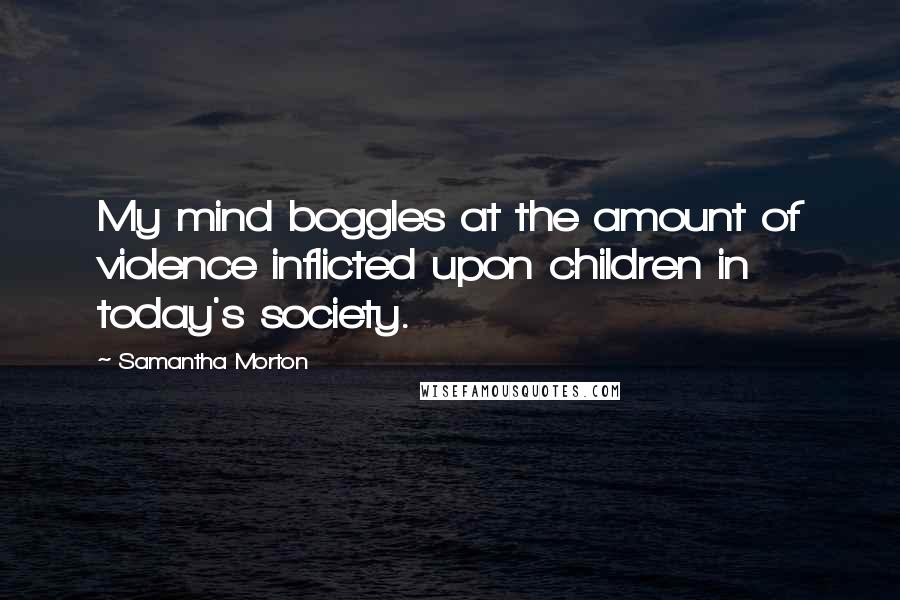Samantha Morton Quotes: My mind boggles at the amount of violence inflicted upon children in today's society.