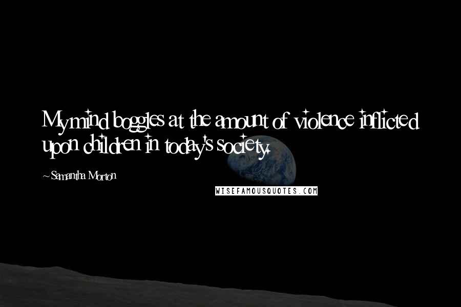 Samantha Morton Quotes: My mind boggles at the amount of violence inflicted upon children in today's society.