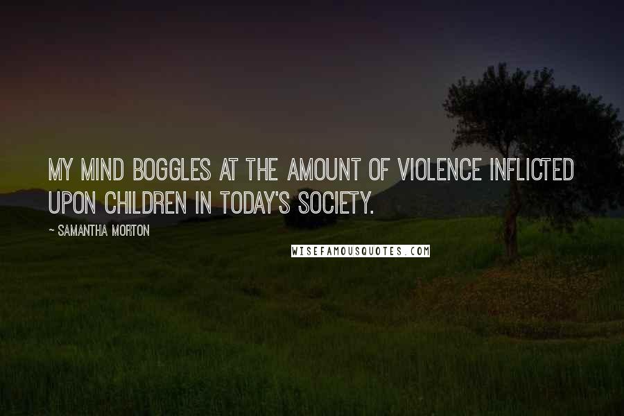 Samantha Morton Quotes: My mind boggles at the amount of violence inflicted upon children in today's society.