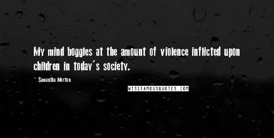 Samantha Morton Quotes: My mind boggles at the amount of violence inflicted upon children in today's society.