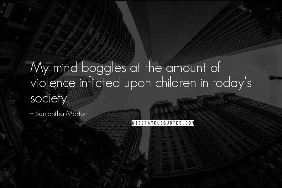 Samantha Morton Quotes: My mind boggles at the amount of violence inflicted upon children in today's society.