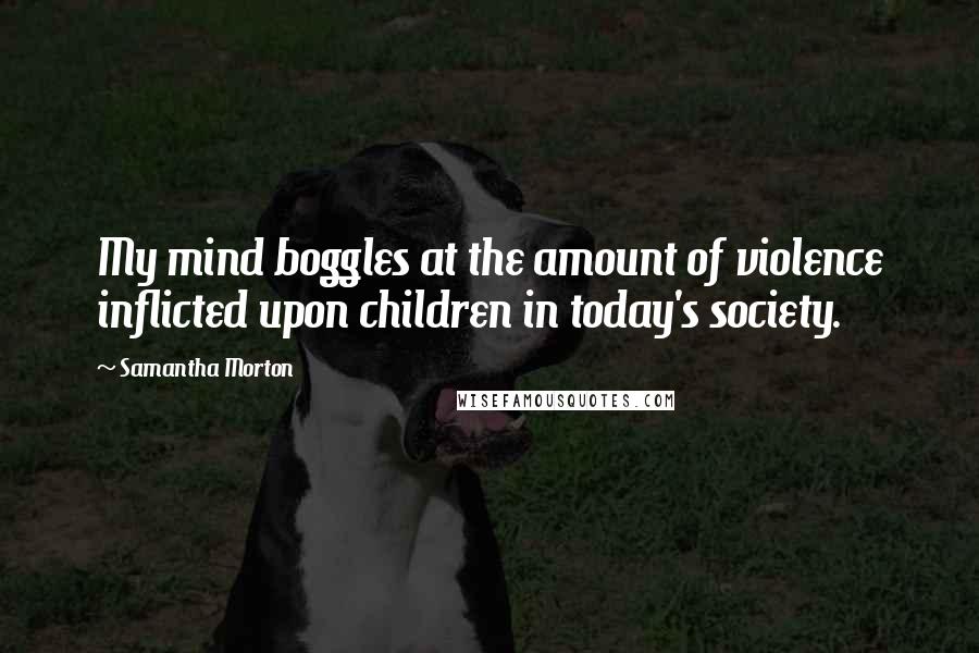 Samantha Morton Quotes: My mind boggles at the amount of violence inflicted upon children in today's society.