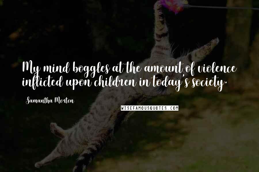 Samantha Morton Quotes: My mind boggles at the amount of violence inflicted upon children in today's society.