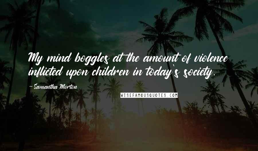 Samantha Morton Quotes: My mind boggles at the amount of violence inflicted upon children in today's society.