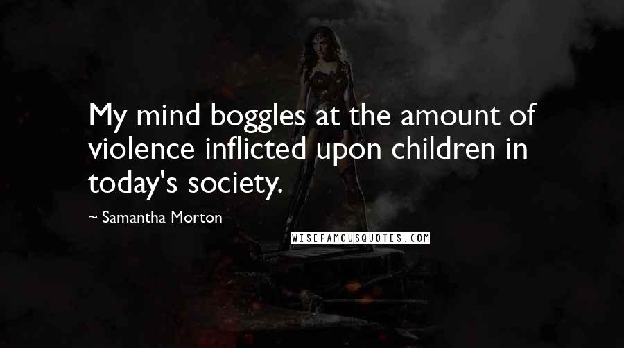 Samantha Morton Quotes: My mind boggles at the amount of violence inflicted upon children in today's society.
