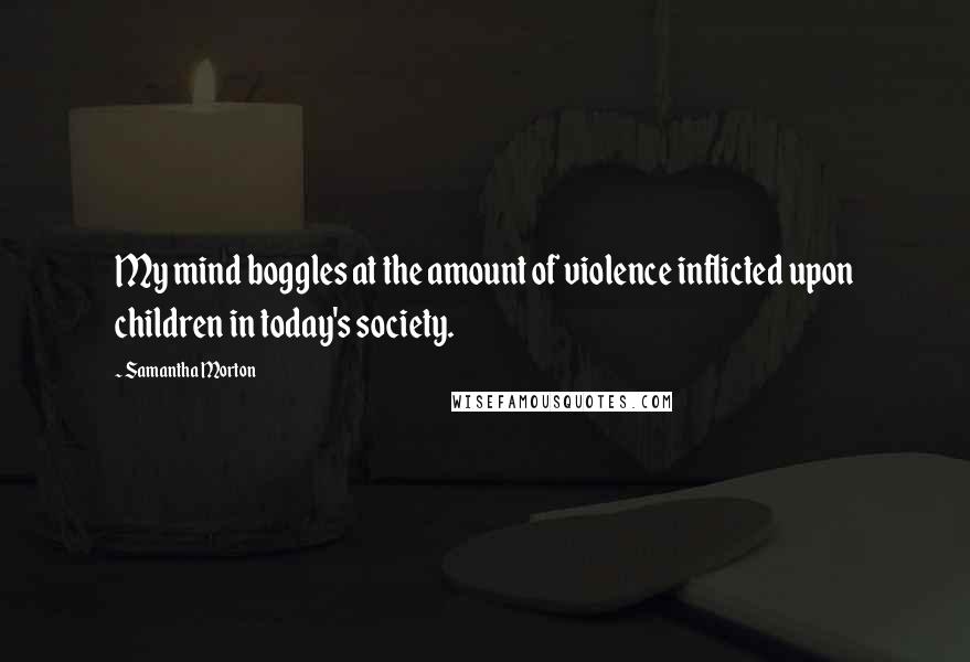 Samantha Morton Quotes: My mind boggles at the amount of violence inflicted upon children in today's society.
