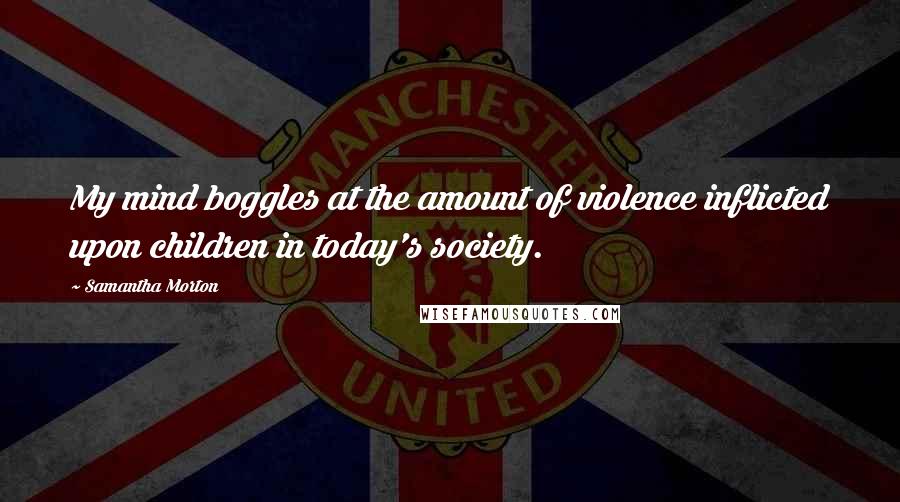 Samantha Morton Quotes: My mind boggles at the amount of violence inflicted upon children in today's society.