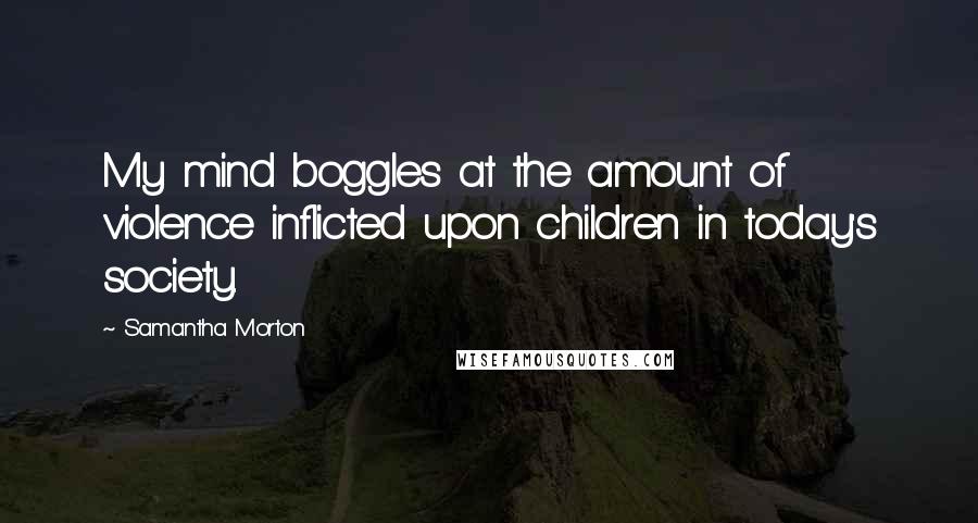 Samantha Morton Quotes: My mind boggles at the amount of violence inflicted upon children in today's society.