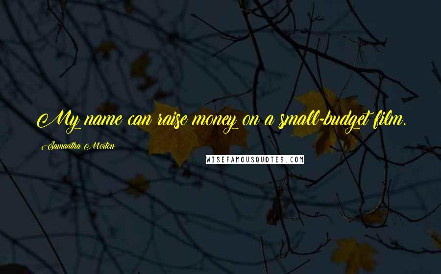 Samantha Morton Quotes: My name can raise money on a small-budget film.