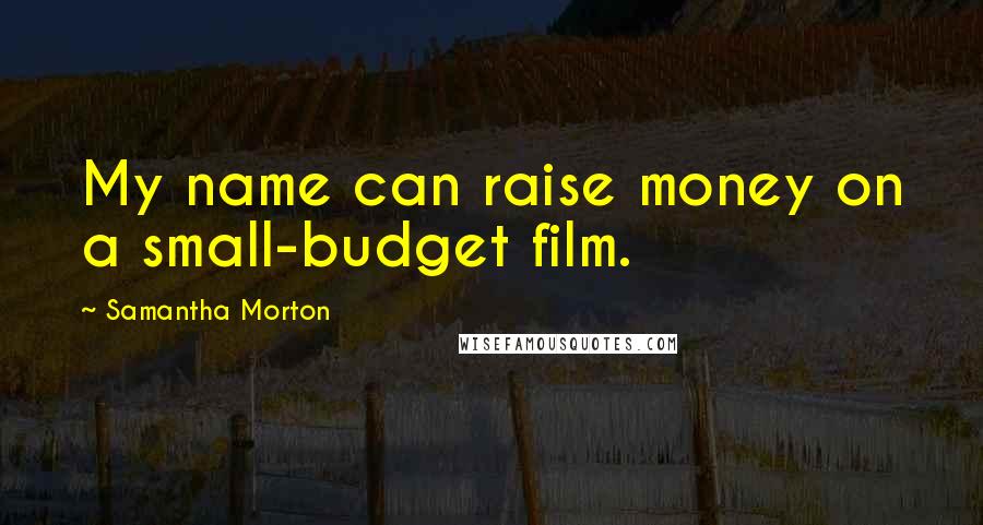 Samantha Morton Quotes: My name can raise money on a small-budget film.