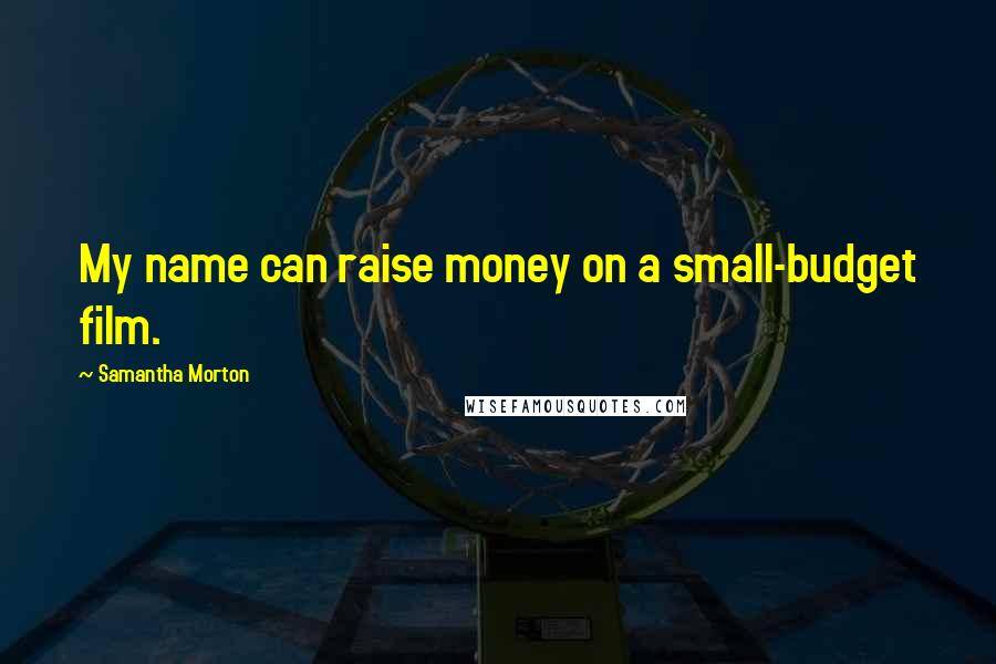 Samantha Morton Quotes: My name can raise money on a small-budget film.