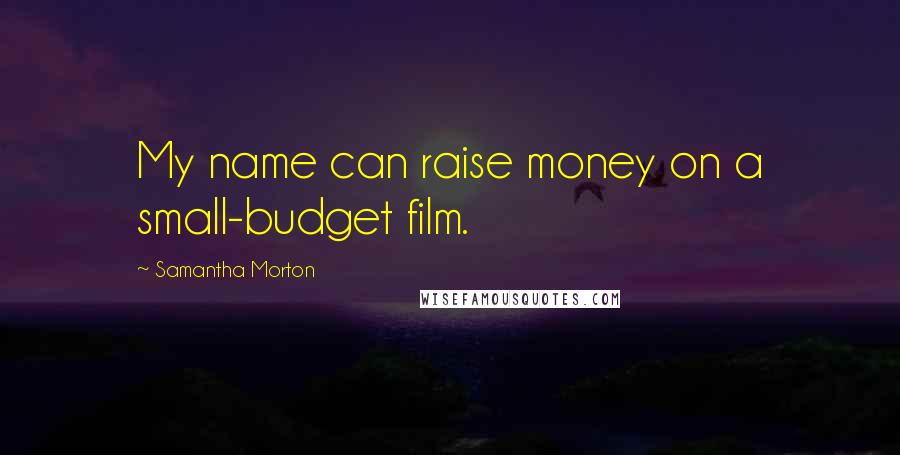 Samantha Morton Quotes: My name can raise money on a small-budget film.