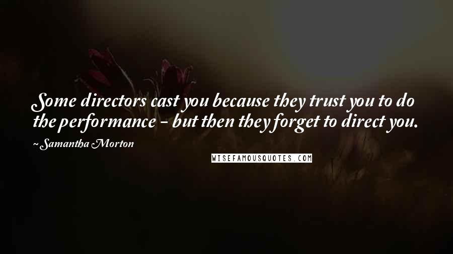 Samantha Morton Quotes: Some directors cast you because they trust you to do the performance - but then they forget to direct you.