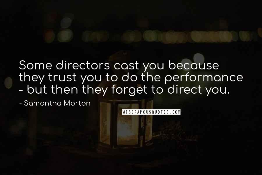 Samantha Morton Quotes: Some directors cast you because they trust you to do the performance - but then they forget to direct you.