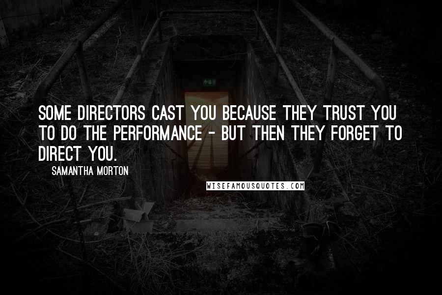 Samantha Morton Quotes: Some directors cast you because they trust you to do the performance - but then they forget to direct you.