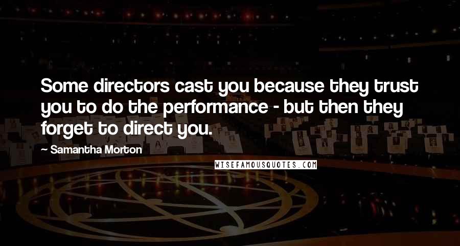Samantha Morton Quotes: Some directors cast you because they trust you to do the performance - but then they forget to direct you.