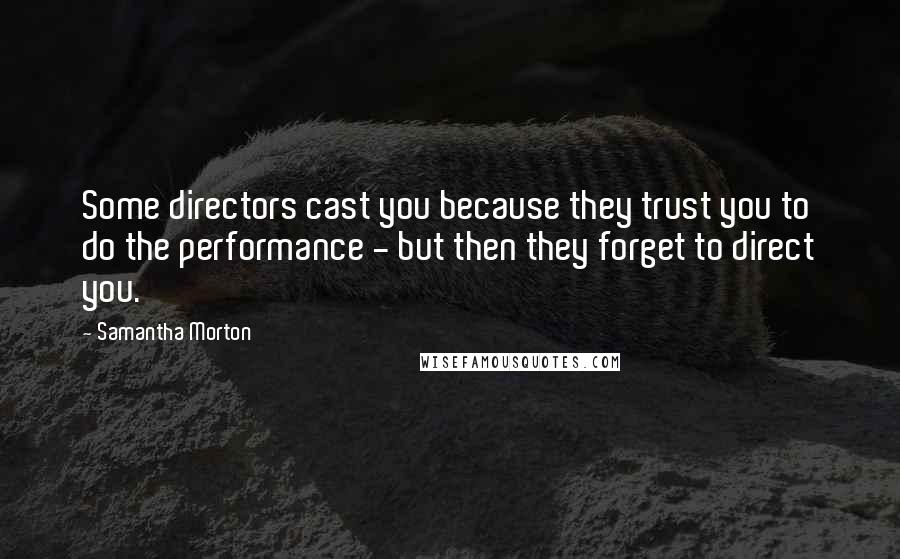 Samantha Morton Quotes: Some directors cast you because they trust you to do the performance - but then they forget to direct you.