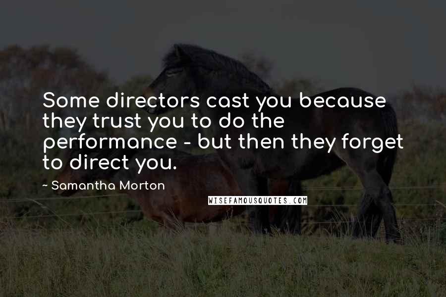 Samantha Morton Quotes: Some directors cast you because they trust you to do the performance - but then they forget to direct you.