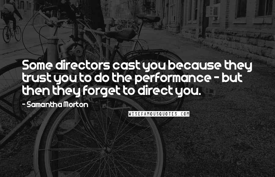 Samantha Morton Quotes: Some directors cast you because they trust you to do the performance - but then they forget to direct you.