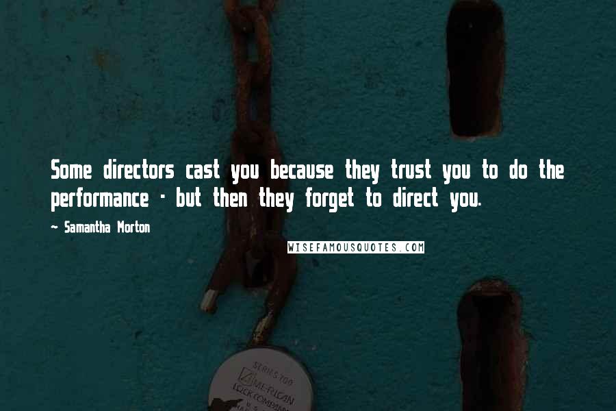 Samantha Morton Quotes: Some directors cast you because they trust you to do the performance - but then they forget to direct you.