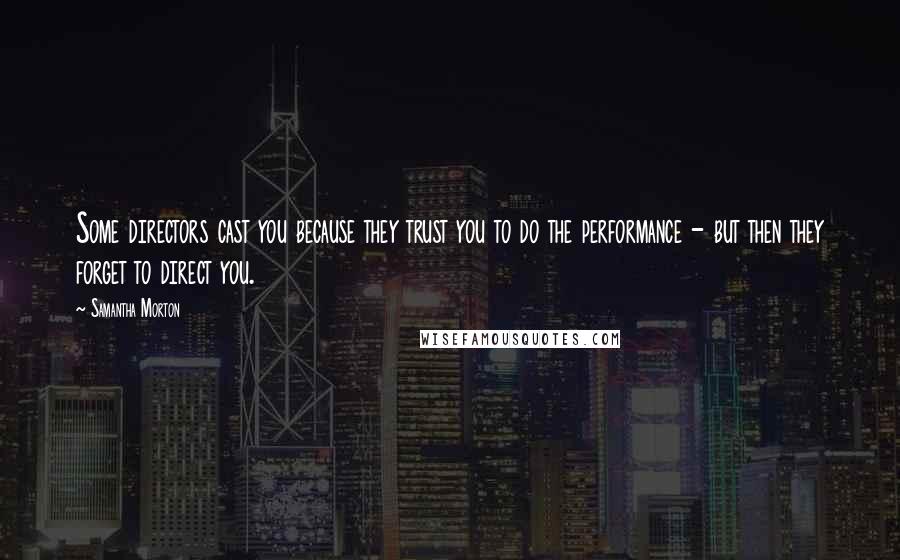 Samantha Morton Quotes: Some directors cast you because they trust you to do the performance - but then they forget to direct you.