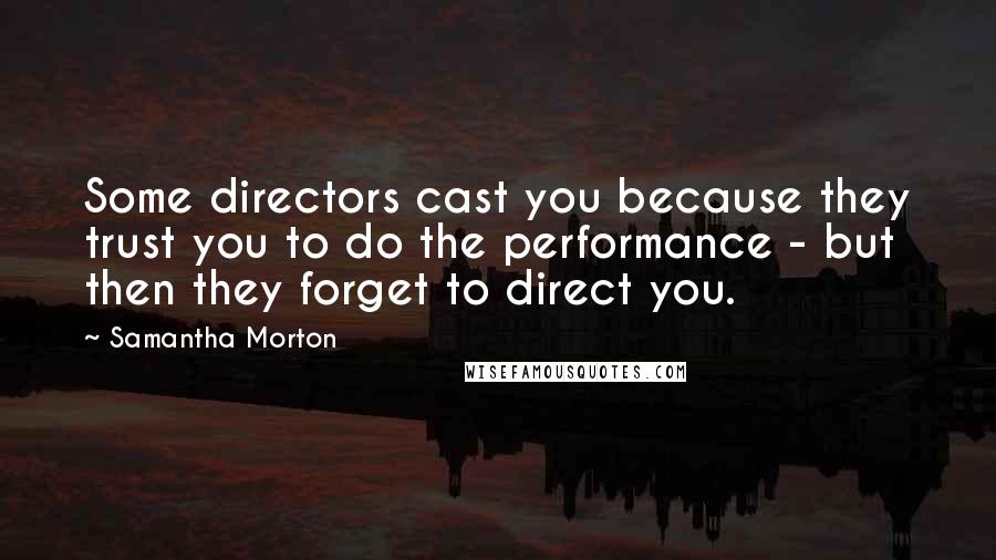 Samantha Morton Quotes: Some directors cast you because they trust you to do the performance - but then they forget to direct you.