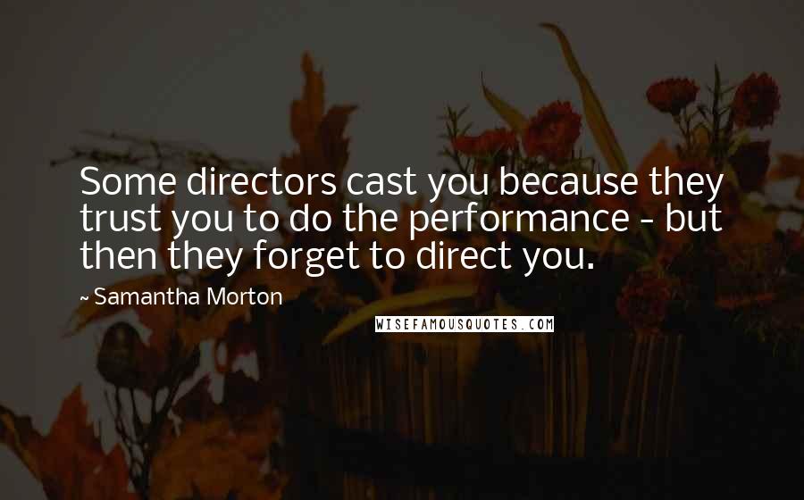 Samantha Morton Quotes: Some directors cast you because they trust you to do the performance - but then they forget to direct you.