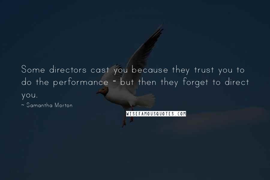 Samantha Morton Quotes: Some directors cast you because they trust you to do the performance - but then they forget to direct you.