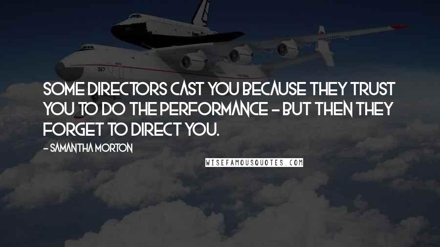 Samantha Morton Quotes: Some directors cast you because they trust you to do the performance - but then they forget to direct you.