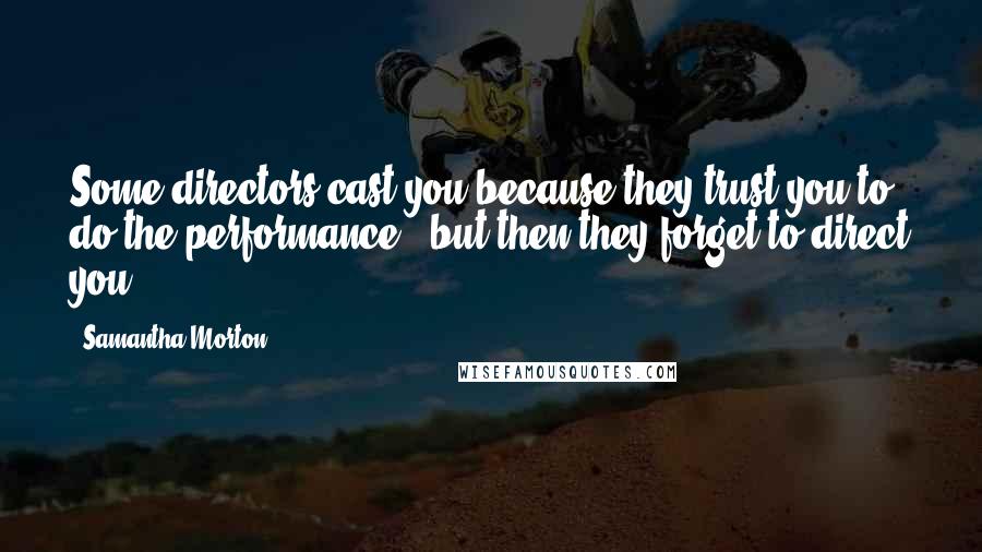 Samantha Morton Quotes: Some directors cast you because they trust you to do the performance - but then they forget to direct you.