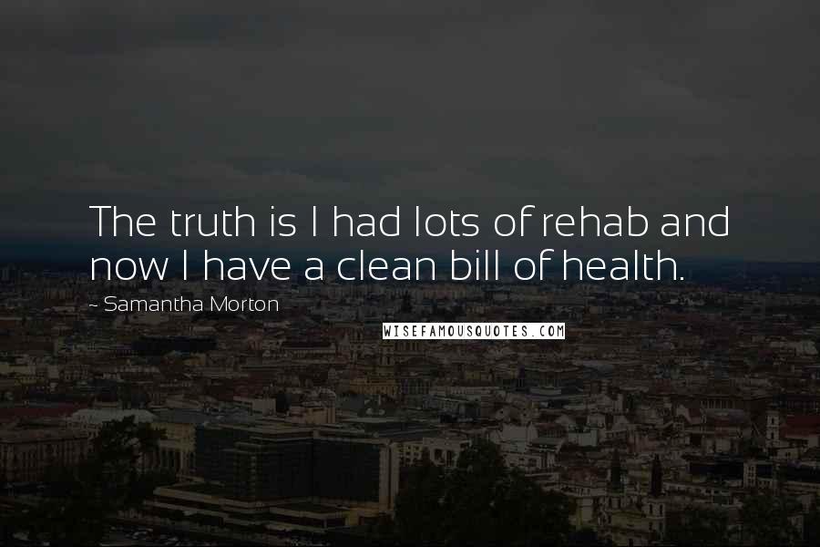 Samantha Morton Quotes: The truth is I had lots of rehab and now I have a clean bill of health.