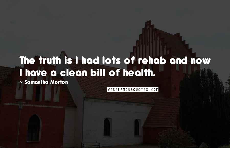 Samantha Morton Quotes: The truth is I had lots of rehab and now I have a clean bill of health.