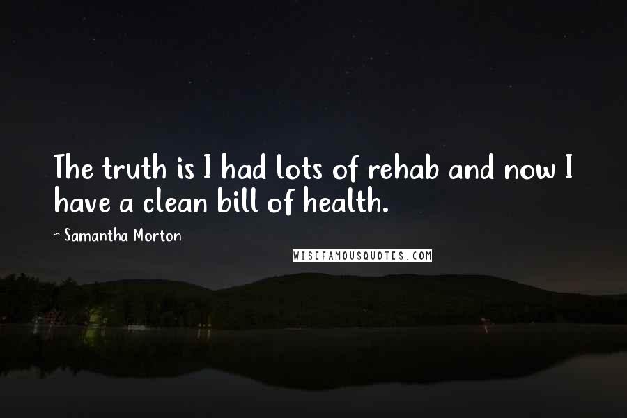 Samantha Morton Quotes: The truth is I had lots of rehab and now I have a clean bill of health.