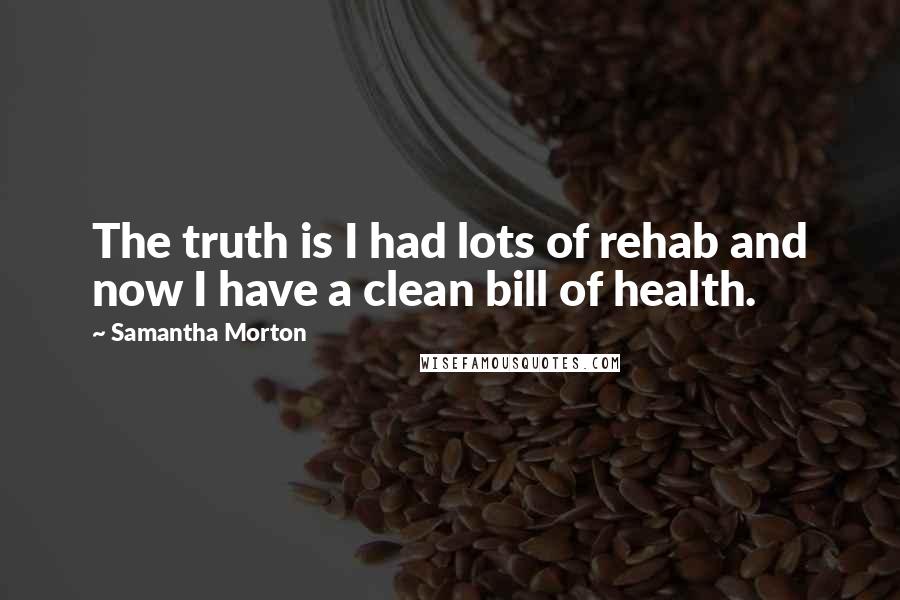 Samantha Morton Quotes: The truth is I had lots of rehab and now I have a clean bill of health.