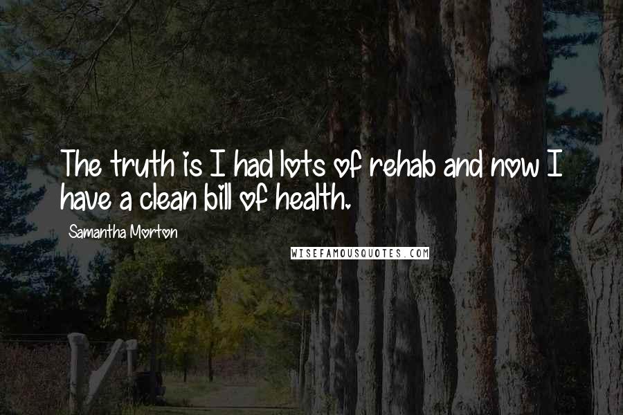 Samantha Morton Quotes: The truth is I had lots of rehab and now I have a clean bill of health.