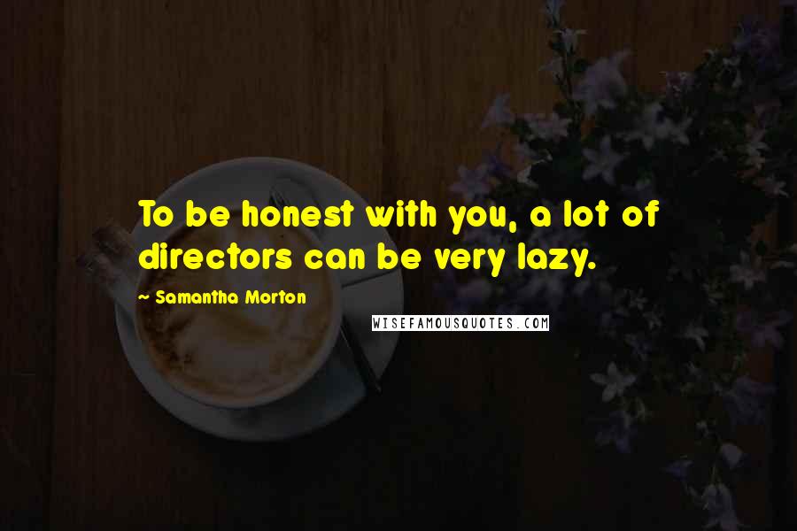 Samantha Morton Quotes: To be honest with you, a lot of directors can be very lazy.