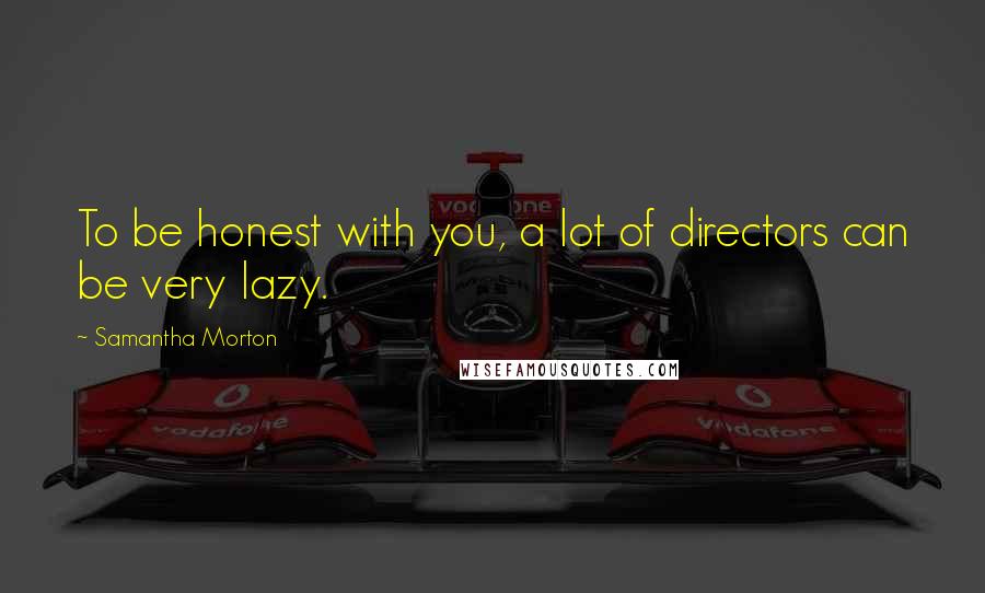 Samantha Morton Quotes: To be honest with you, a lot of directors can be very lazy.