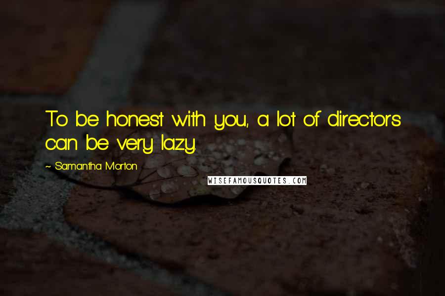 Samantha Morton Quotes: To be honest with you, a lot of directors can be very lazy.