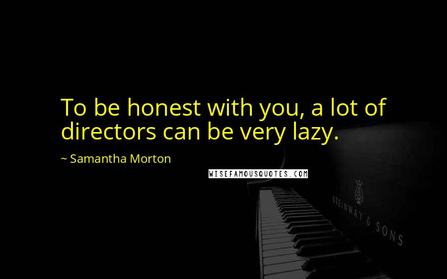 Samantha Morton Quotes: To be honest with you, a lot of directors can be very lazy.