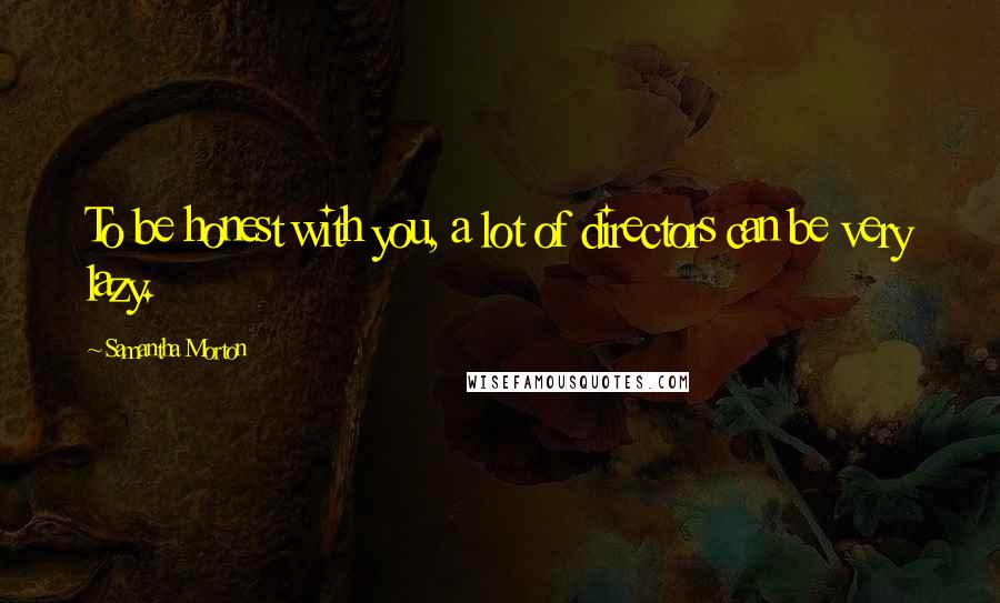 Samantha Morton Quotes: To be honest with you, a lot of directors can be very lazy.