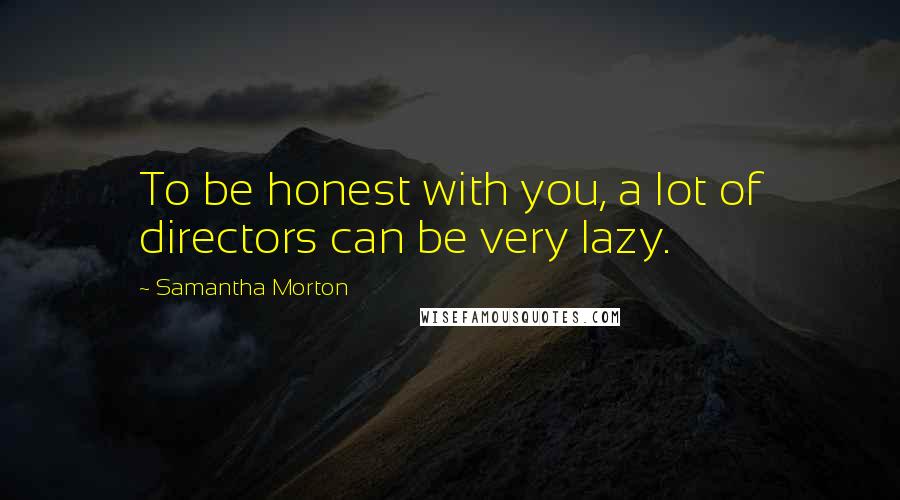 Samantha Morton Quotes: To be honest with you, a lot of directors can be very lazy.