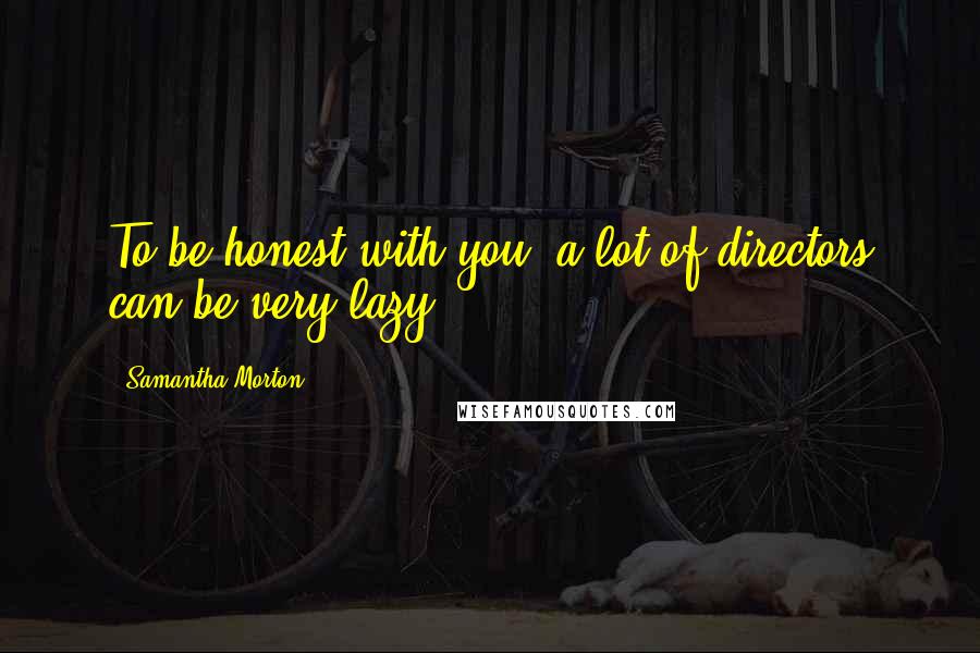 Samantha Morton Quotes: To be honest with you, a lot of directors can be very lazy.