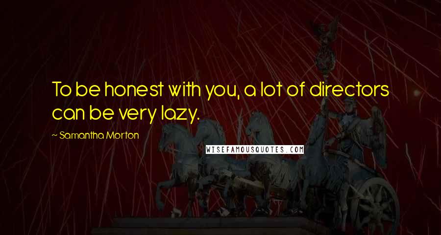 Samantha Morton Quotes: To be honest with you, a lot of directors can be very lazy.