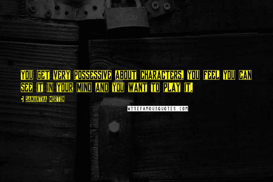 Samantha Morton Quotes: You get very possessive about characters, you feel you can see it in your mind and you want to play it.