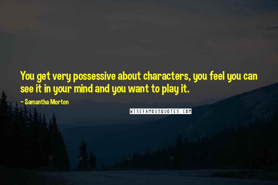 Samantha Morton Quotes: You get very possessive about characters, you feel you can see it in your mind and you want to play it.