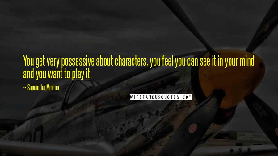 Samantha Morton Quotes: You get very possessive about characters, you feel you can see it in your mind and you want to play it.