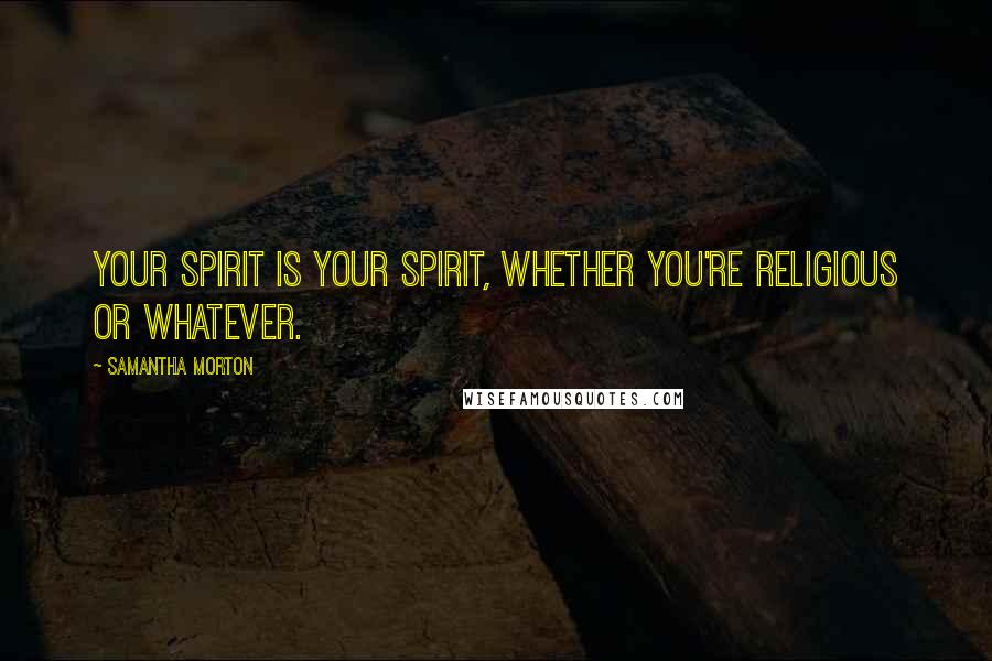 Samantha Morton Quotes: Your spirit is your spirit, whether you're religious or whatever.