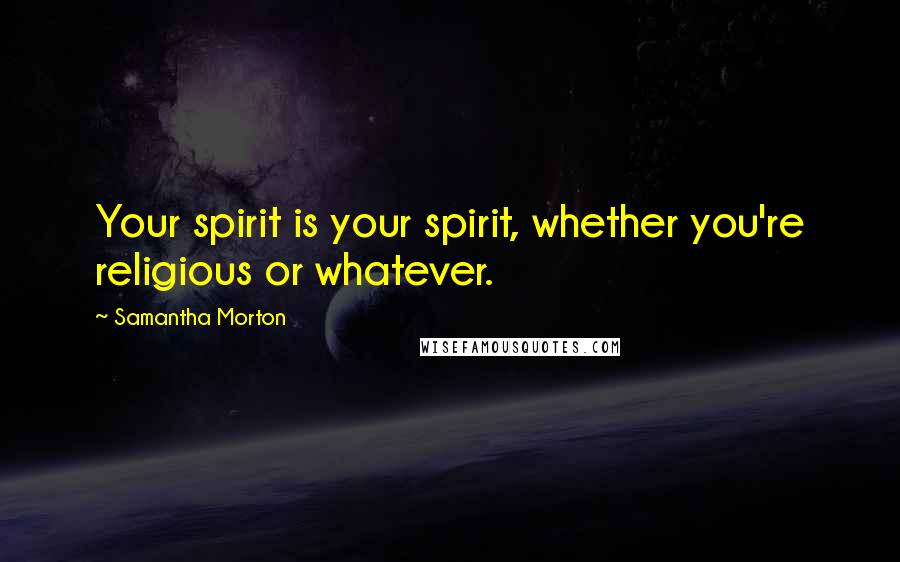 Samantha Morton Quotes: Your spirit is your spirit, whether you're religious or whatever.