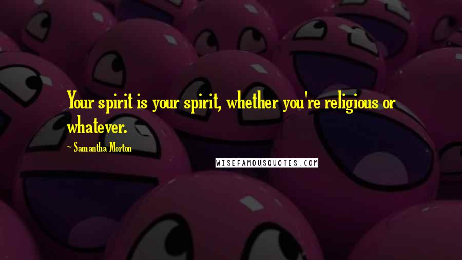 Samantha Morton Quotes: Your spirit is your spirit, whether you're religious or whatever.