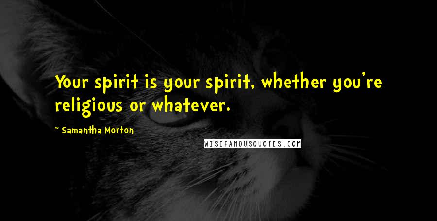 Samantha Morton Quotes: Your spirit is your spirit, whether you're religious or whatever.